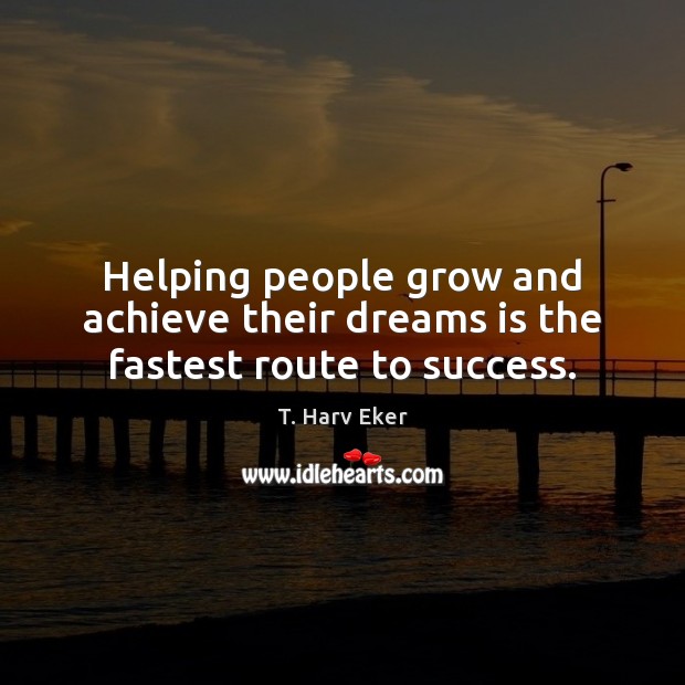 Helping people grow and achieve their dreams is the fastest route to success. T. Harv Eker Picture Quote