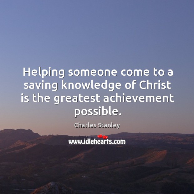 Helping someone come to a saving knowledge of Christ is the greatest achievement possible. Charles Stanley Picture Quote