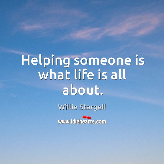 Helping someone is what life is all about. Willie Stargell Picture Quote