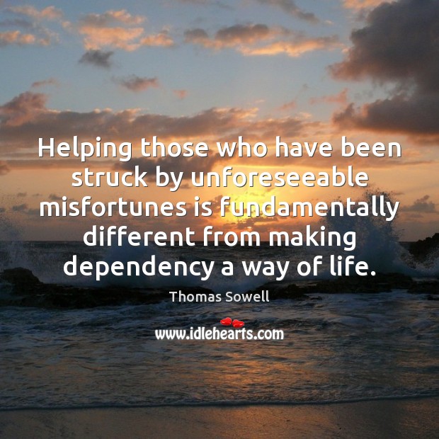 Helping those who have been struck by unforeseeable misfortunes is fundamentally different Thomas Sowell Picture Quote