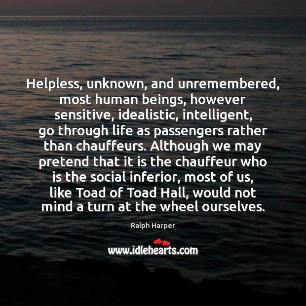 Helpless, unknown, and unremembered, most human beings, however sensitive, idealistic, intelligent, go 