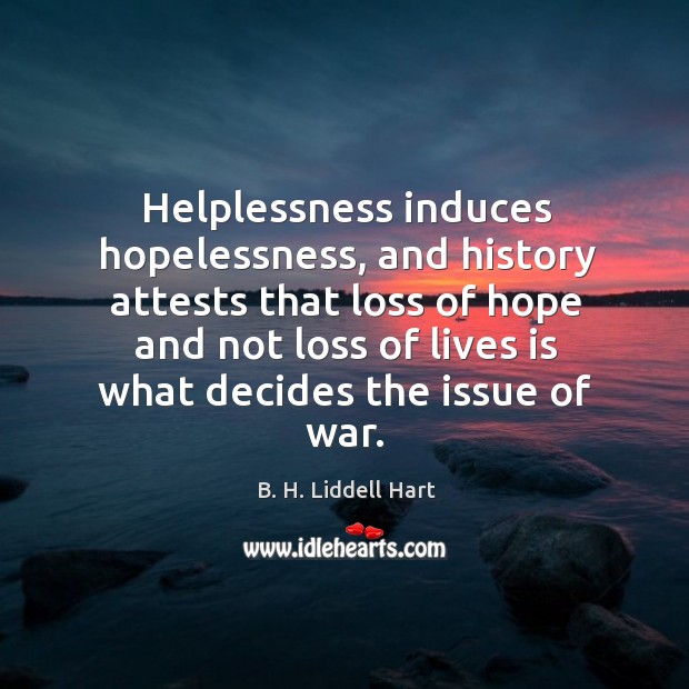 Helplessness induces hopelessness, and history attests that loss of hope and not loss B. H. Liddell Hart Picture Quote