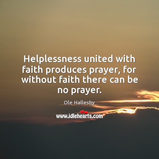 Helplessness united with faith produces prayer, for without faith there can be no prayer. Ole Hallesby Picture Quote