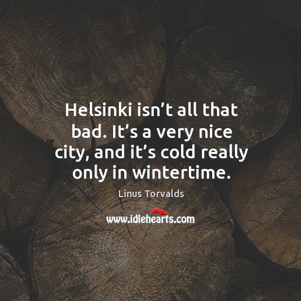 Helsinki isn’t all that bad. It’s a very nice city, and it’s cold really only in wintertime. Linus Torvalds Picture Quote