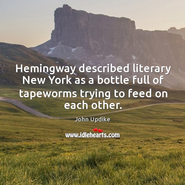Hemingway described literary new york as a bottle full of tapeworms trying to feed on each other. John Updike Picture Quote