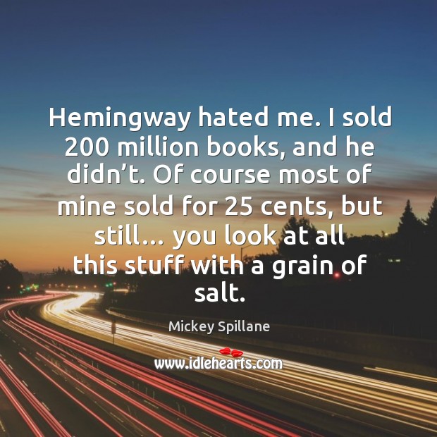 Hemingway hated me. I sold 200 million books, and he didn’t. Of course most of mine sold for 25 cents, but still… Mickey Spillane Picture Quote