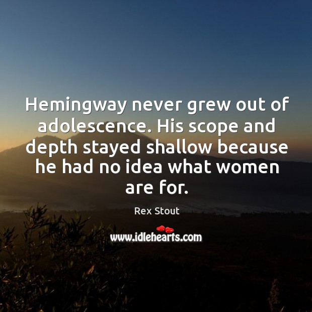 Hemingway never grew out of adolescence. His scope and depth stayed shallow because Image