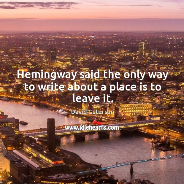 Hemingway said the only way to write about a place is to leave it. David Guterson Picture Quote
