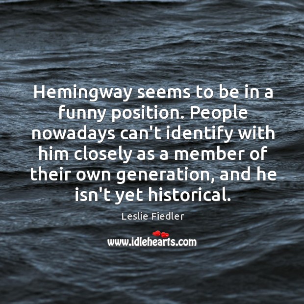 Hemingway seems to be in a funny position. People nowadays can’t identify Leslie Fiedler Picture Quote