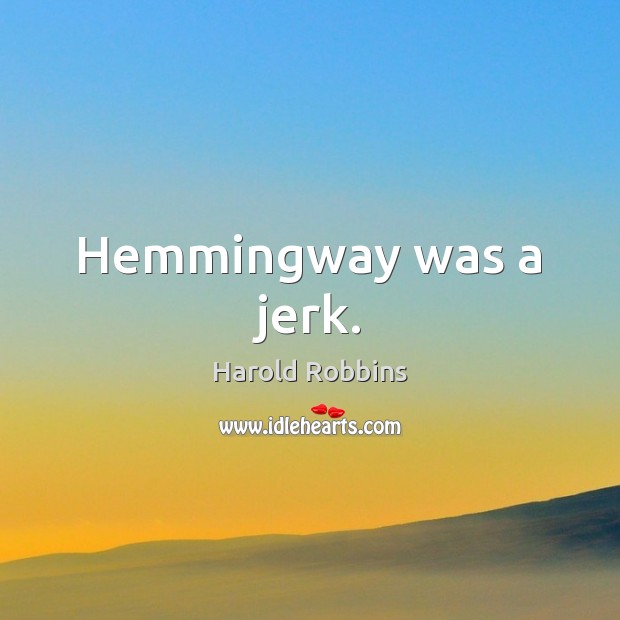 Hemmingway was a jerk. Harold Robbins Picture Quote