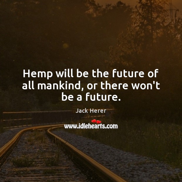 Hemp will be the future of all mankind, or there won’t be a future. Image
