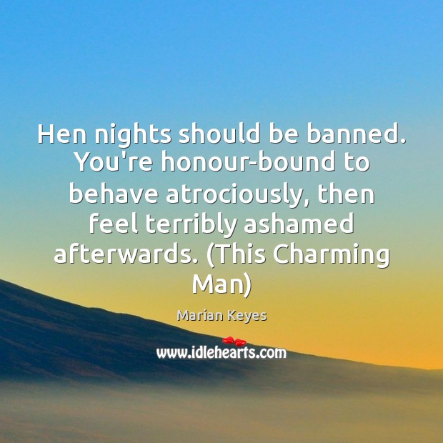 Hen nights should be banned. You’re honour-bound to behave atrociously, then feel Marian Keyes Picture Quote