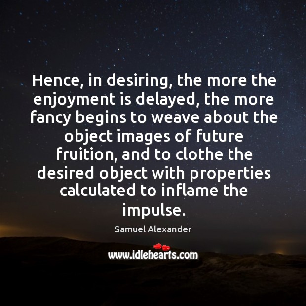 Hence, in desiring, the more the enjoyment is delayed, the more fancy begins to weave Samuel Alexander Picture Quote
