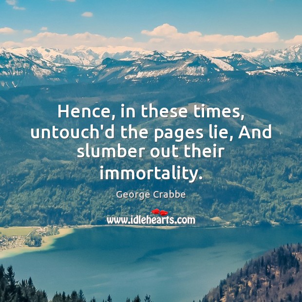Hence, in these times, untouch’d the pages lie, And slumber out their immortality. Image