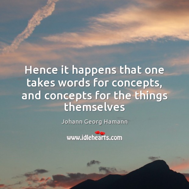 Hence it happens that one takes words for concepts, and concepts for the things themselves 