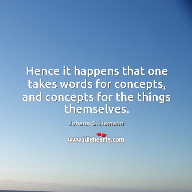 Hence it happens that one takes words for concepts, and concepts for the things themselves. Johann G. Hamann Picture Quote