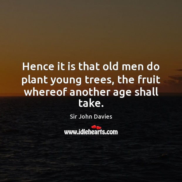 Hence it is that old men do plant young trees, the fruit whereof another age shall take. Sir John Davies Picture Quote