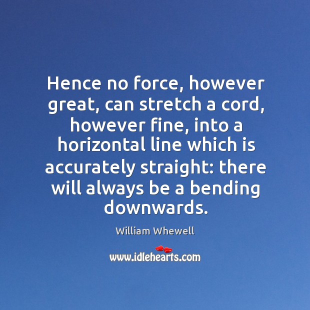 Hence no force, however great, can stretch a cord, however fine, into a horizontal line William Whewell Picture Quote