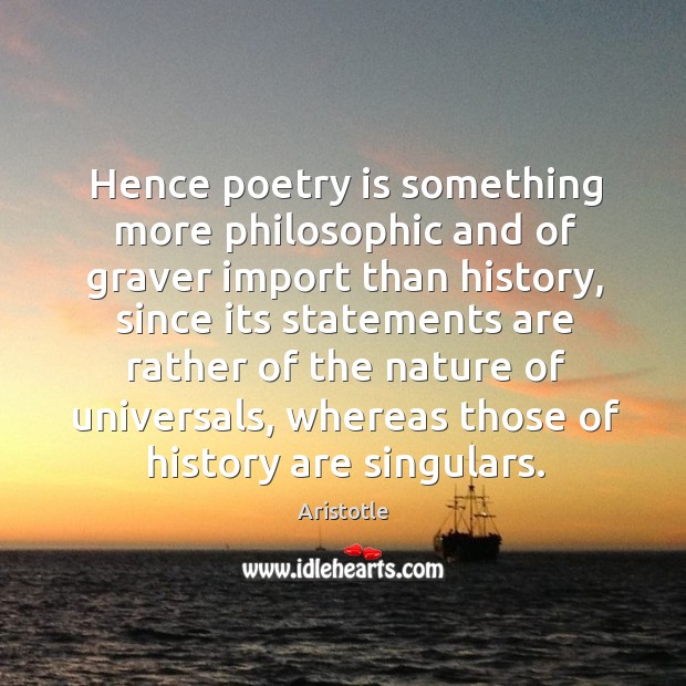 Hence poetry is something more philosophic and of graver import than history Aristotle Picture Quote