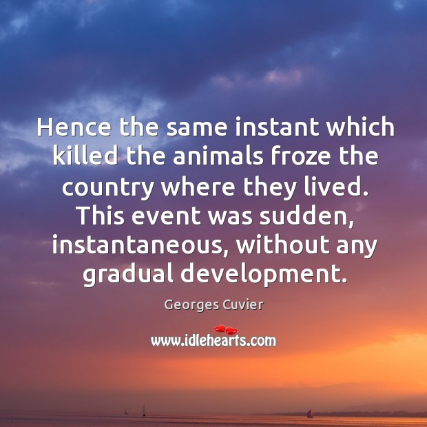 Hence the same instant which killed the animals froze the country where they lived. Georges Cuvier Picture Quote
