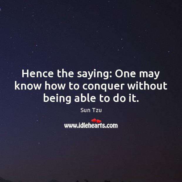 Hence the saying: One may know how to conquer without being able to do it. Sun Tzu Picture Quote