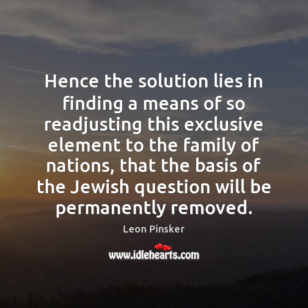Hence the solution lies in finding a means of so readjusting this Leon Pinsker Picture Quote