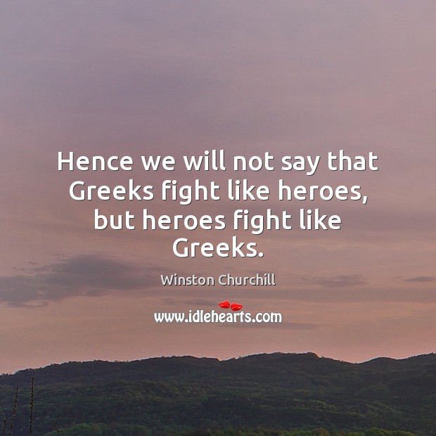 Hence we will not say that Greeks fight like heroes, but heroes fight like Greeks. Winston Churchill Picture Quote