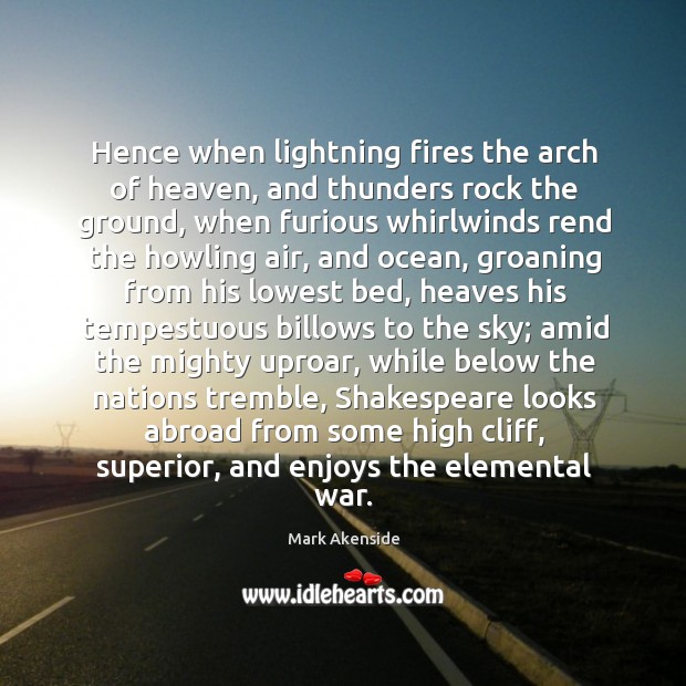 Hence when lightning fires the arch of heaven, and thunders rock the Image