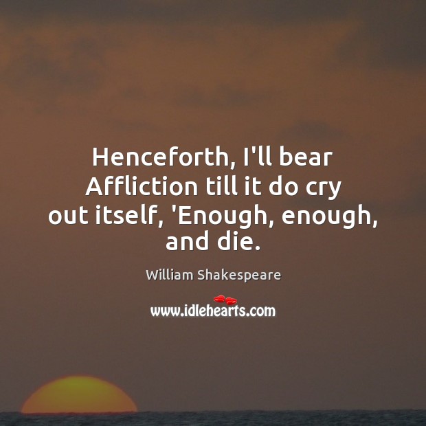 Henceforth, I’ll bear Affliction till it do cry out itself, ‘Enough, enough, and die. Image