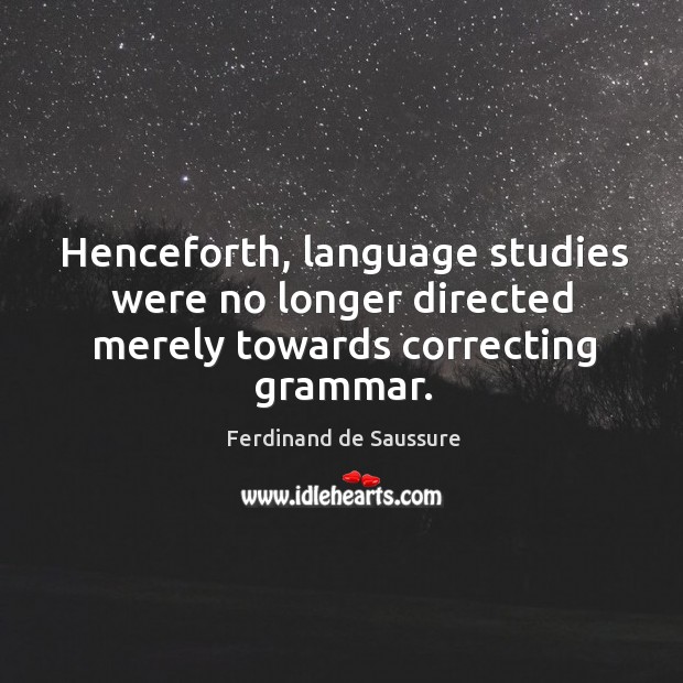 Henceforth, language studies were no longer directed merely towards correcting grammar. Ferdinand de Saussure Picture Quote