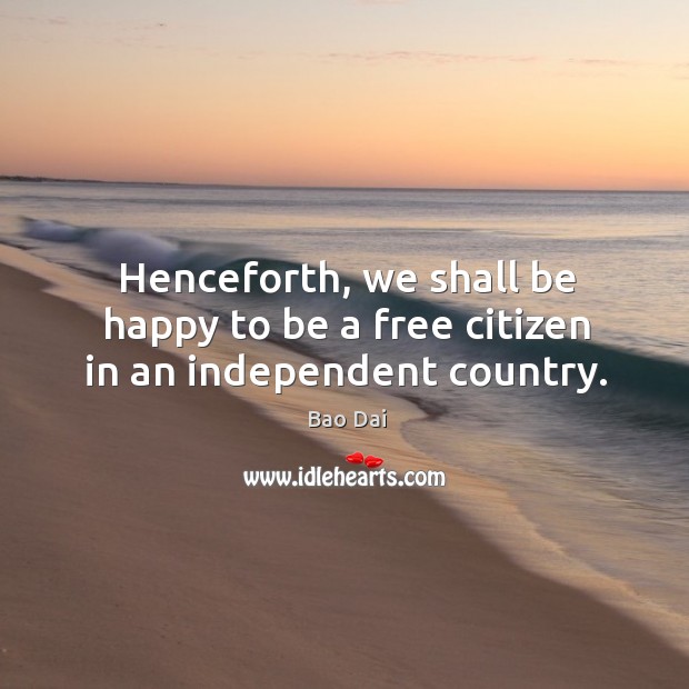 Henceforth, we shall be happy to be a free citizen in an independent country. Bao Dai Picture Quote