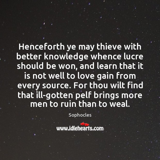 Henceforth ye may thieve with better knowledge whence lucre should be won, Sophocles Picture Quote