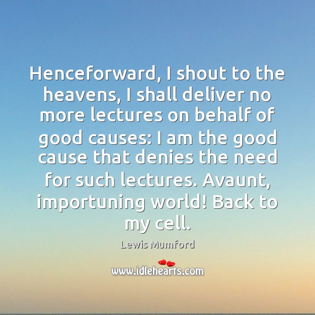 Henceforward, I shout to the heavens, I shall deliver no more lectures Lewis Mumford Picture Quote