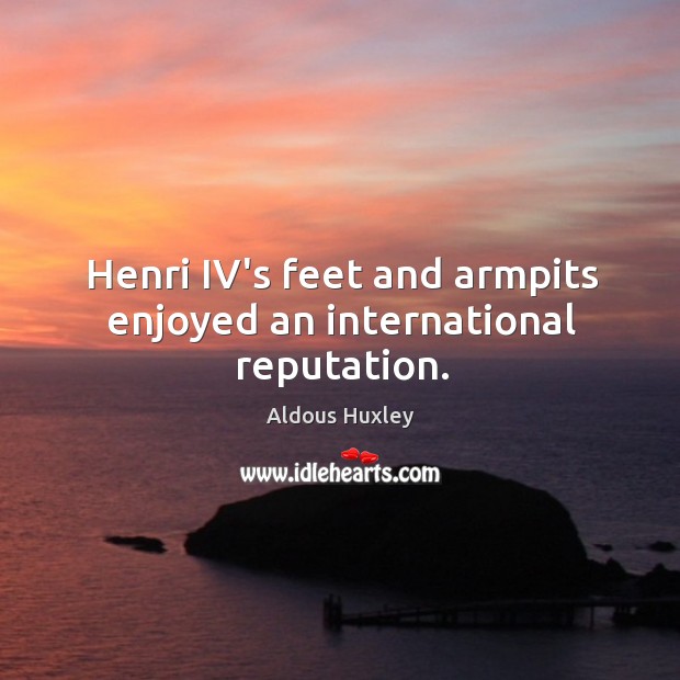 Henri IV’s feet and armpits enjoyed an international reputation. Aldous Huxley Picture Quote