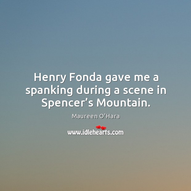 Henry fonda gave me a spanking during a scene in spencer’s mountain. Maureen O’Hara Picture Quote