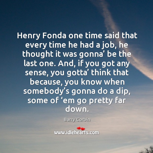 Henry fonda one time said that every time he had a job, he thought it was gonna’ be the last one. Barry Corbin Picture Quote