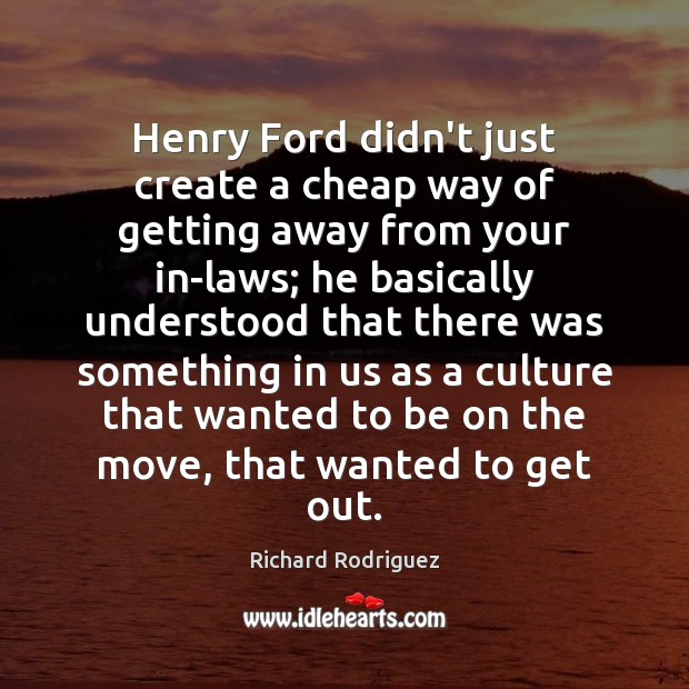 Henry Ford didn’t just create a cheap way of getting away from Richard Rodriguez Picture Quote