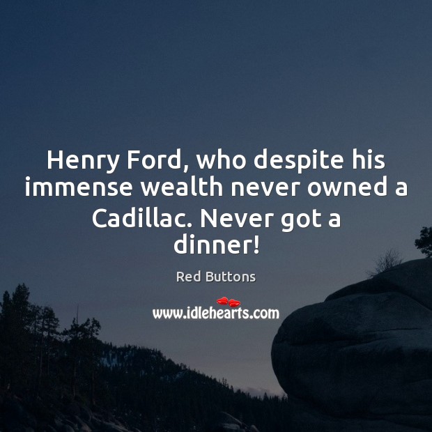 Henry Ford, who despite his immense wealth never owned a Cadillac. Never got a dinner! Red Buttons Picture Quote