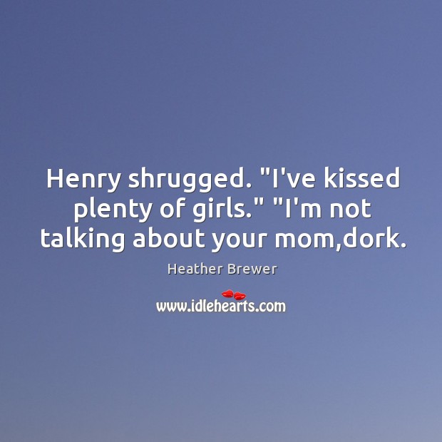 Henry shrugged. “I’ve kissed plenty of girls.” “I’m not talking about your mom,dork. Heather Brewer Picture Quote