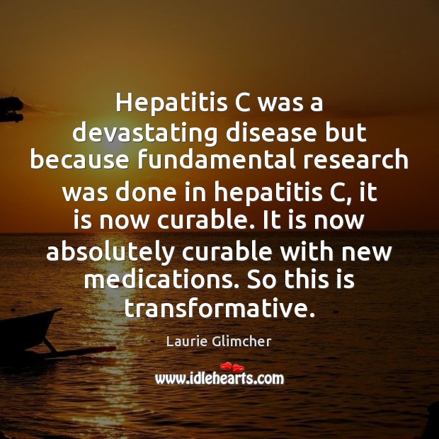 Hepatitis C was a devastating disease but because fundamental research was done Laurie Glimcher Picture Quote