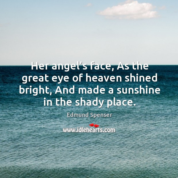 Her angel’s face, as the great eye of heaven shined bright, and made a sunshine in the shady place. Edmund Spenser Picture Quote