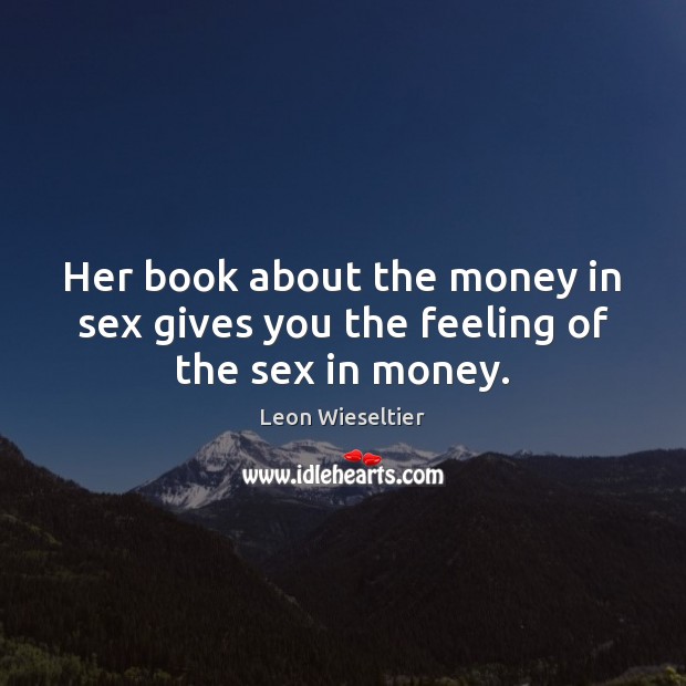 Her book about the money in sex gives you the feeling of the sex in money. Leon Wieseltier Picture Quote
