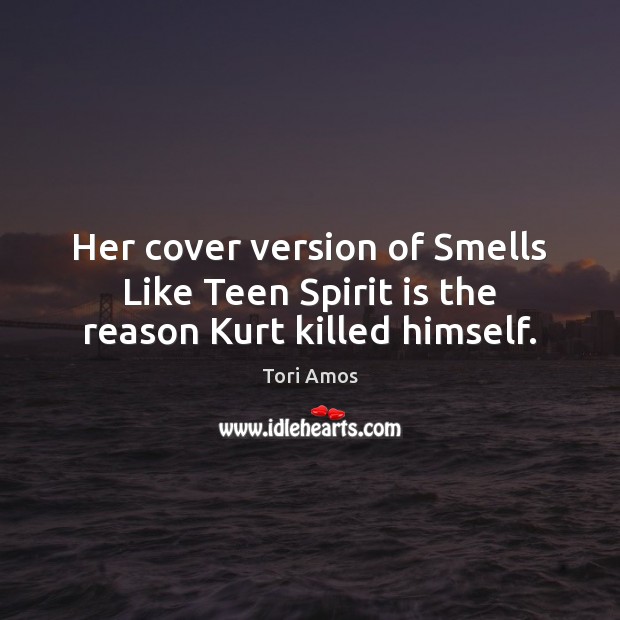 Her cover version of Smells Like Teen Spirit is the reason Kurt killed himself. Tori Amos Picture Quote