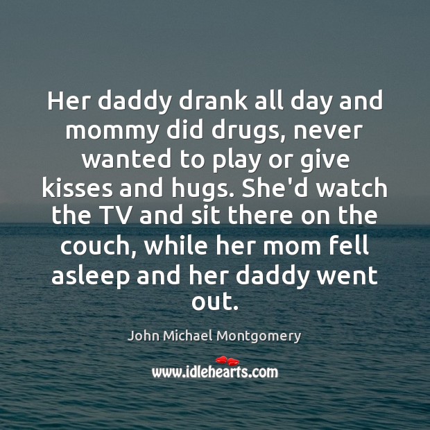 Her daddy drank all day and mommy did drugs, never wanted to John Michael Montgomery Picture Quote