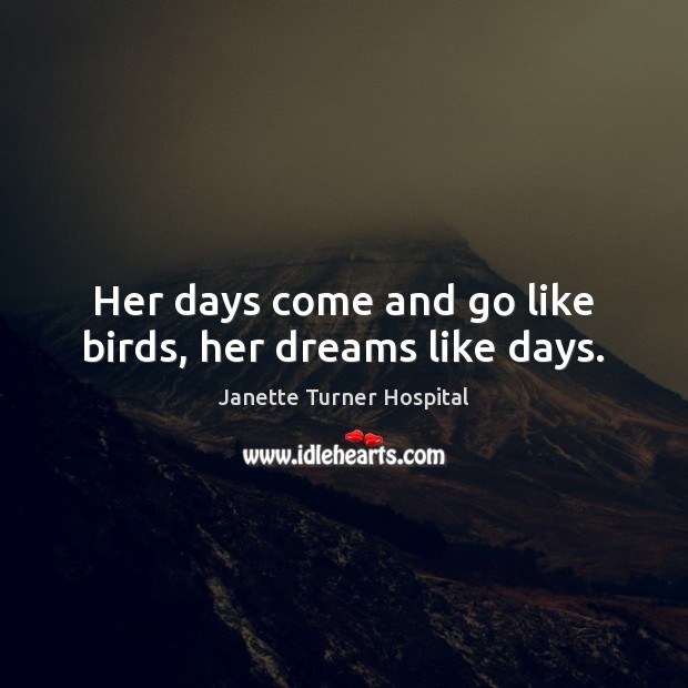 Her days come and go like birds, her dreams like days. Janette Turner Hospital Picture Quote
