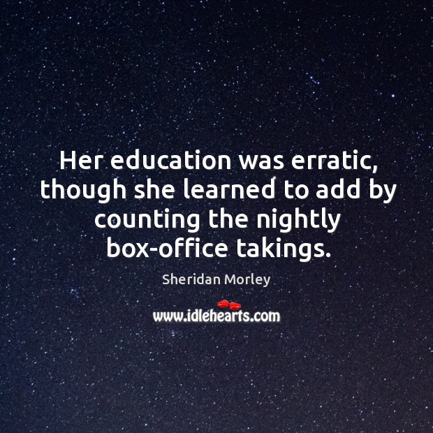 Her education was erratic, though she learned to add by counting the nightly box-office takings. Sheridan Morley Picture Quote