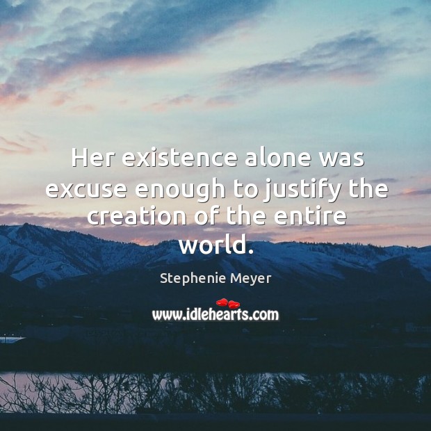 Her existence alone was excuse enough to justify the creation of the entire world. Stephenie Meyer Picture Quote