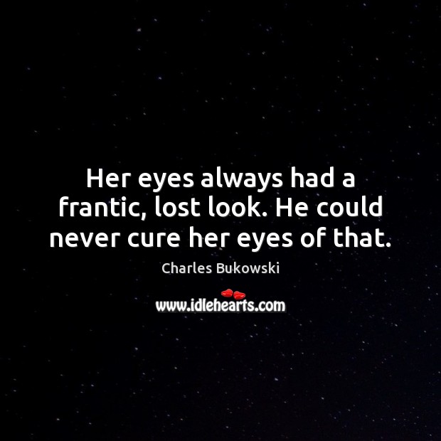 Her eyes always had a frantic, lost look. He could never cure her eyes of that. Charles Bukowski Picture Quote