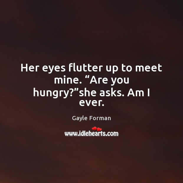 Her eyes flutter up to meet mine. “Are you hungry?”she asks. Am I ever. Gayle Forman Picture Quote