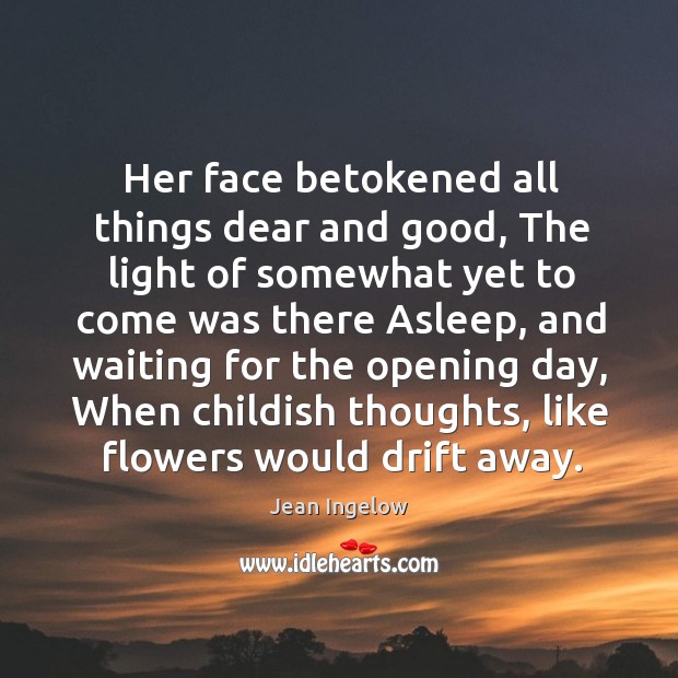 Her face betokened all things dear and good, the light of somewhat yet to come was there asleep Jean Ingelow Picture Quote